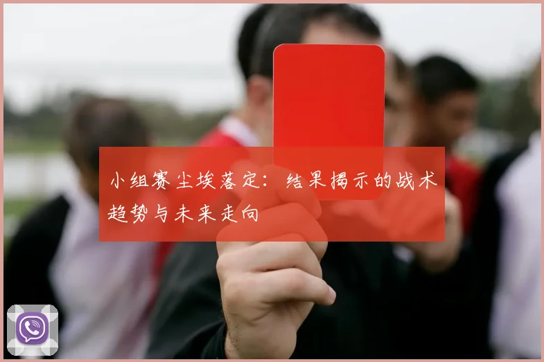 小组赛尘埃落定：结果揭示的战术趋势与未来走向