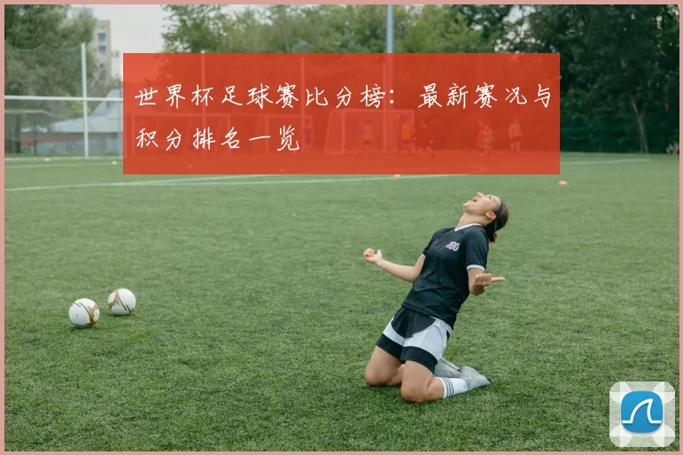 世界杯足球赛比分榜：最新赛况与积分排名一览