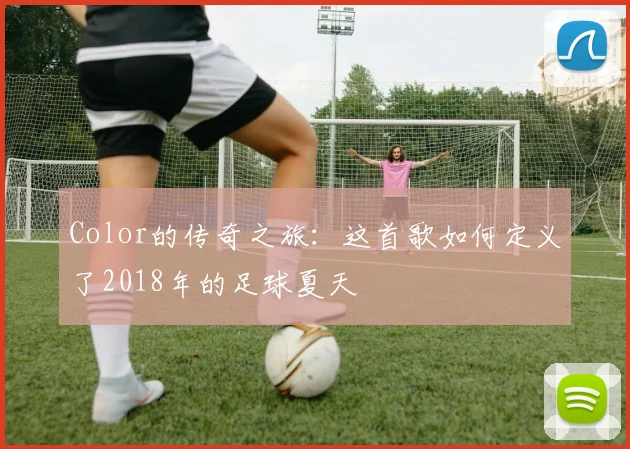 Color的传奇之旅：这首歌如何定义了2018年的足球夏天