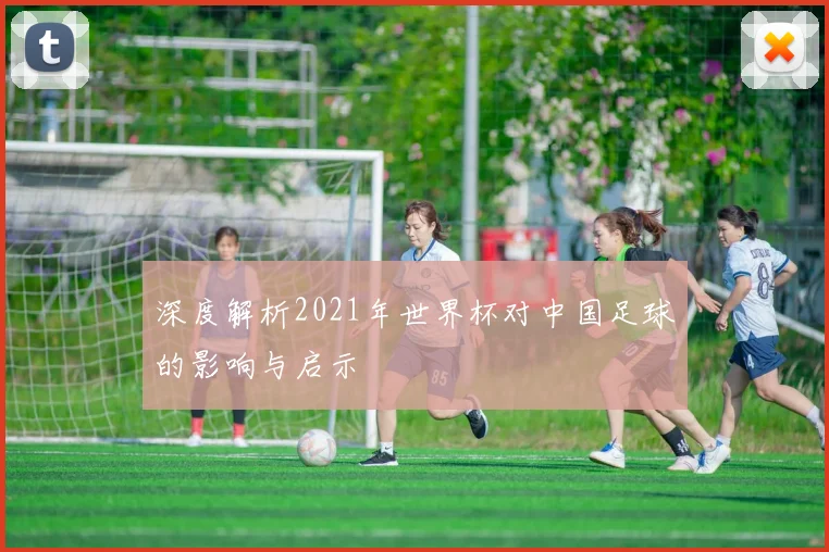 深度解析2021年世界杯对中国足球的影响与启示