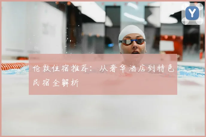伦敦住宿推荐：从奢华酒店到特色民宿全解析