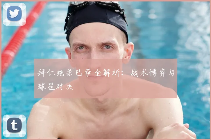 拜仁绝杀巴萨全解析：战术博弈与球星对决