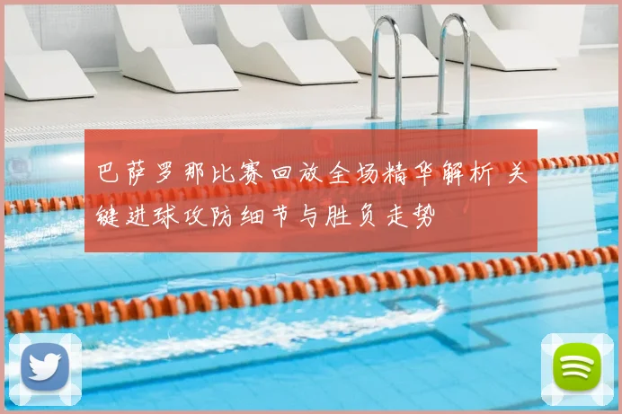 巴萨罗那比赛回放全场精华解析 关键进球攻防细节与胜负走势