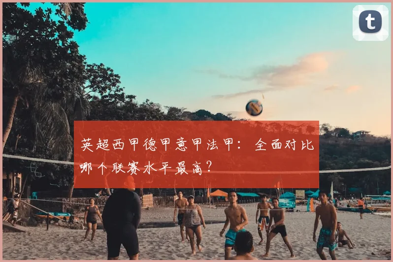 英超西甲德甲意甲法甲：全面对比哪个联赛水平最高？