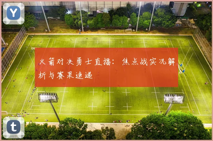 火箭对决勇士直播：焦点战实况解析与赛果速递