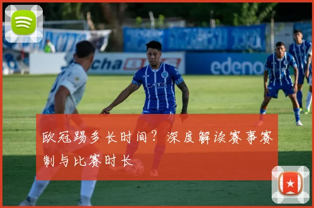 欧冠踢多长时间?深度解读赛事赛制与比赛时长