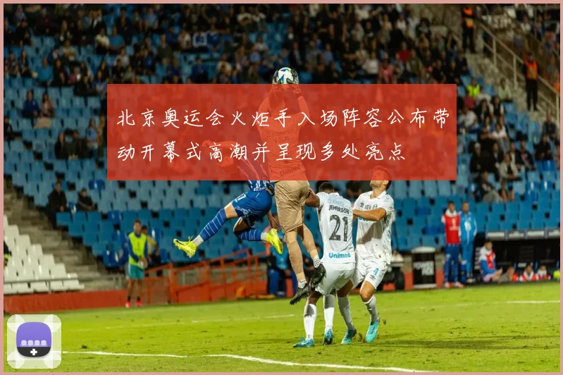 北京奥运会火炬手入场阵容公布带动开幕式高潮并呈现多处亮点