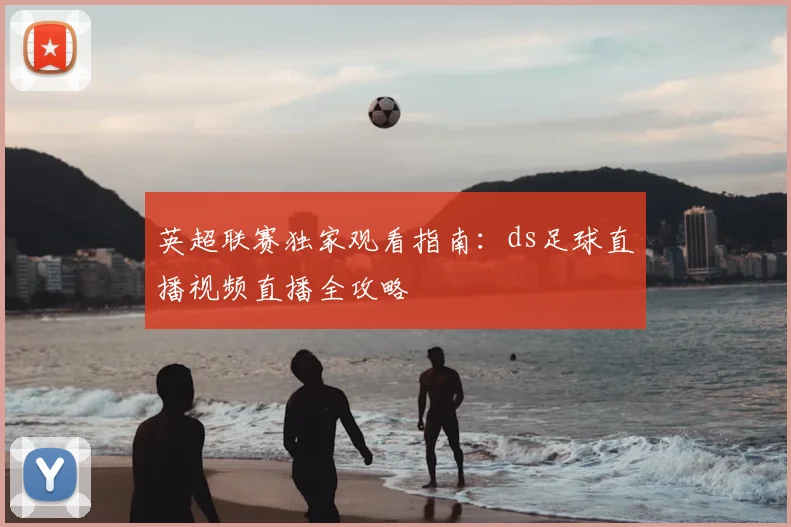 英超联赛独家观看指南:ds足球直播视频直播全攻略