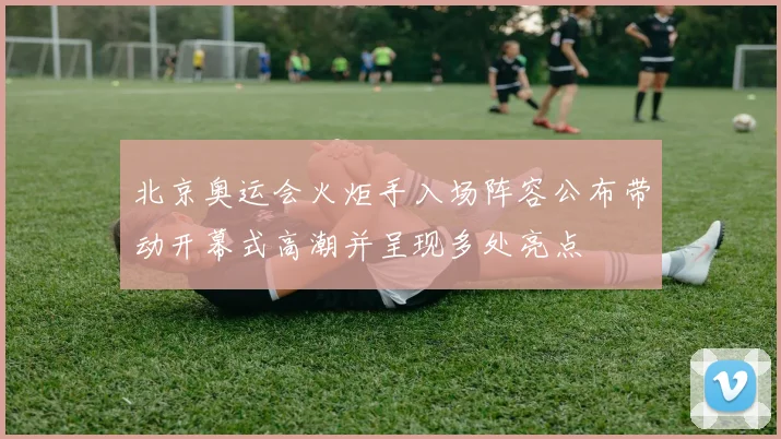 北京奥运会火炬手入场阵容公布带动开幕式高潮并呈现多处亮点