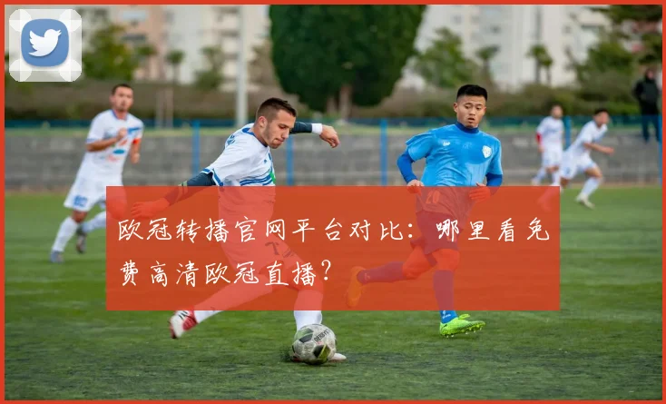 欧冠转播官网平台对比：哪里看免费高清欧冠直播？