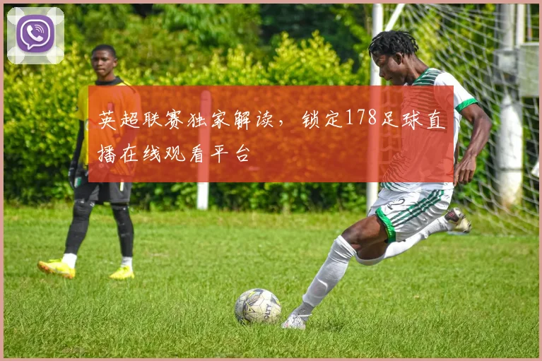 英超联赛独家解读,锁定178足球直播在线观看平台