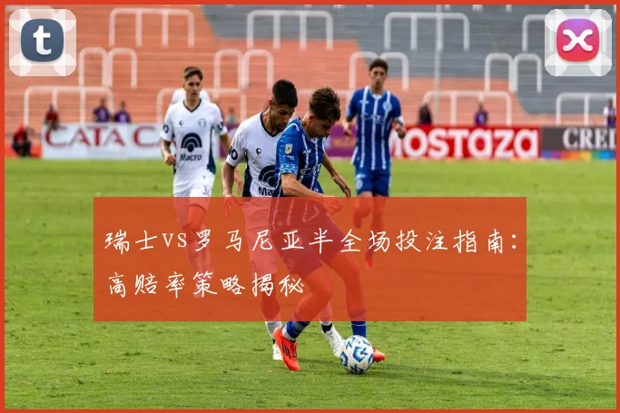 瑞士vs罗马尼亚半全场投注指南：高赔率策略揭秘