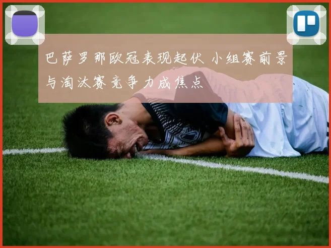 巴萨罗那欧冠表现起伏 小组赛前景与淘汰赛竞争力成焦点