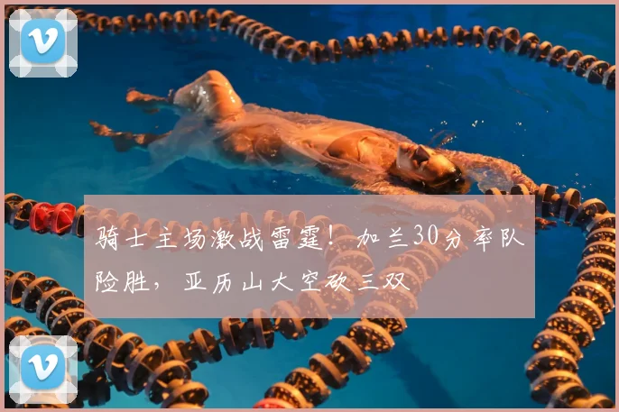 骑士主场激战雷霆！加兰30分率队险胜，亚历山大空砍三双