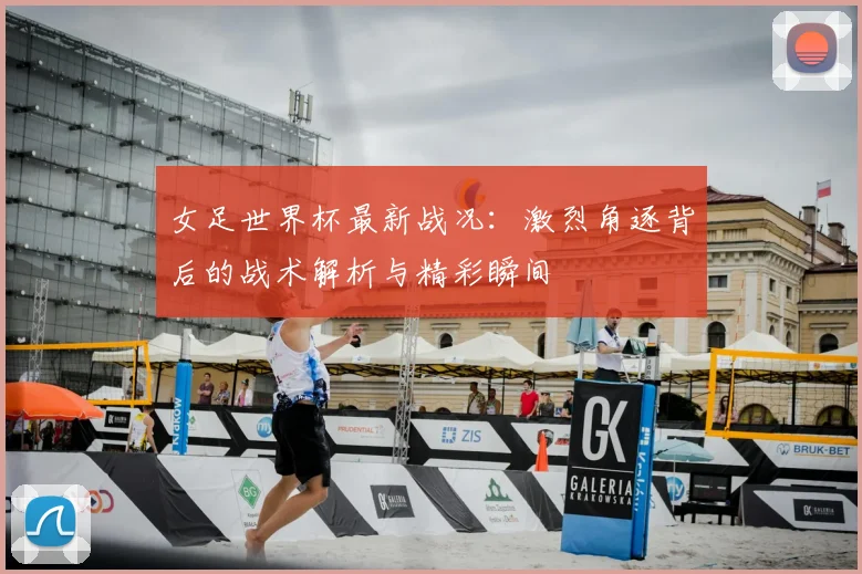 女足世界杯最新战况：激烈角逐背后的战术解析与精彩瞬间