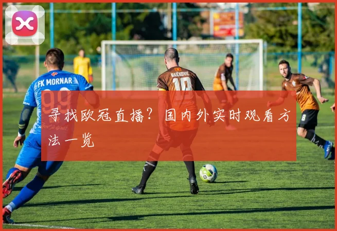 寻找欧冠直播？国内外实时观看方法一览