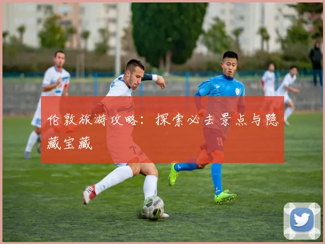 伦敦旅游攻略：探索必去景点与隐藏宝藏