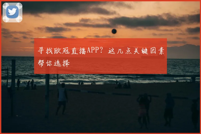 寻找欧冠直播APP？这几点关键因素帮你选择