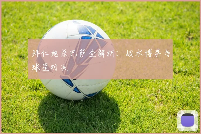 拜仁绝杀巴萨全解析：战术博弈与球星对决