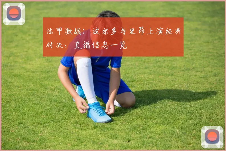 法甲激战:波尔多与里昂上演经典对决,直播信息一览