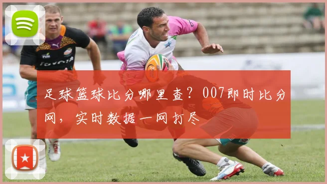 足球篮球比分哪里查？007即时比分网，实时数据一网打尽