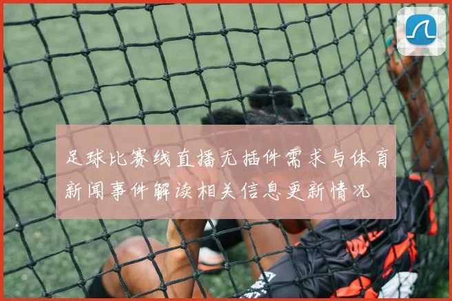 足球比赛线直播无插件需求与体育新闻事件解读相关信息更新情况