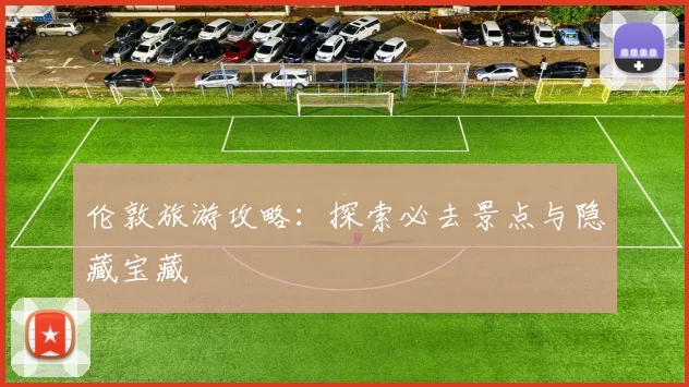 伦敦旅游攻略：探索必去景点与隐藏宝藏