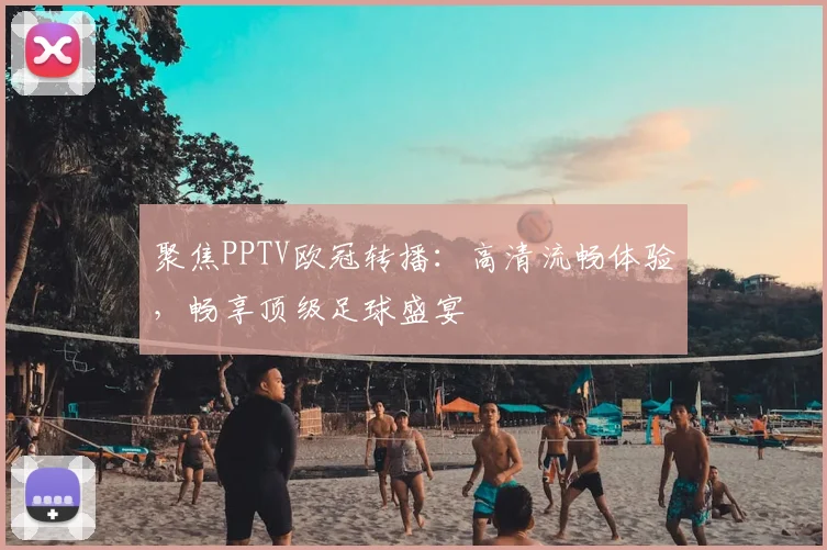 聚焦PPTV欧冠转播：高清流畅体验，畅享顶级足球盛宴