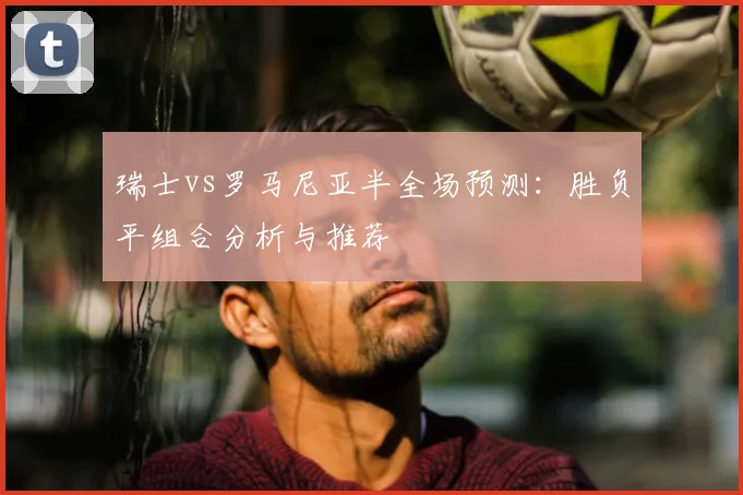 瑞士vs罗马尼亚半全场预测：胜负平组合分析与推荐