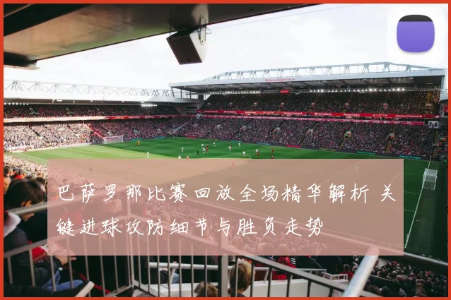 巴萨罗那比赛回放全场精华解析 关键进球攻防细节与胜负走势