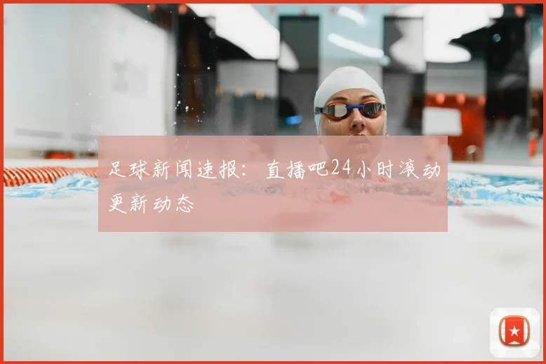 足球新闻速报:直播吧24小时滚动更新动态